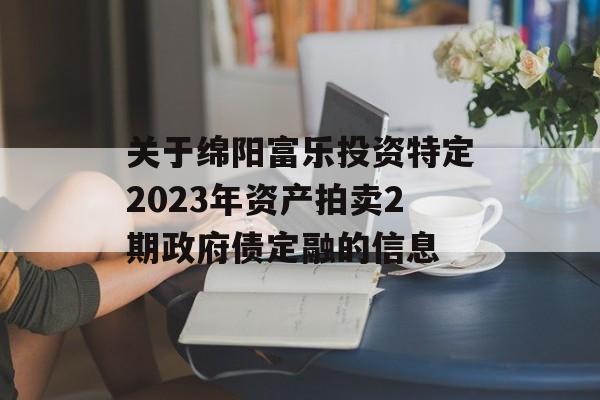 关于绵阳富乐投资特定2023年资产拍卖2期政府债定融的信息