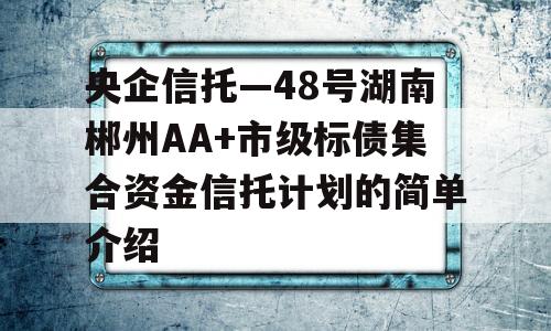 央企信托—48号湖南郴州AA+市级标债集合资金信托计划的简单介绍