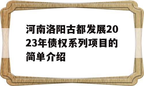 河南洛阳古都发展2023年债权系列项目的简单介绍