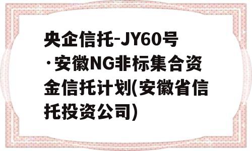 央企信托-JY60号·安徽NG非标集合资金信托计划(安徽省信托投资公司)