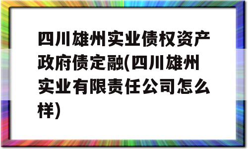 四川雄州实业债权资产政府债定融(四川雄州实业有限责任公司怎么样)