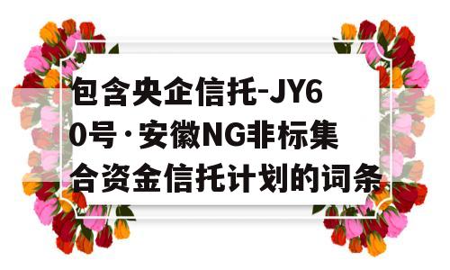 包含央企信托-JY60号·安徽NG非标集合资金信托计划的词条