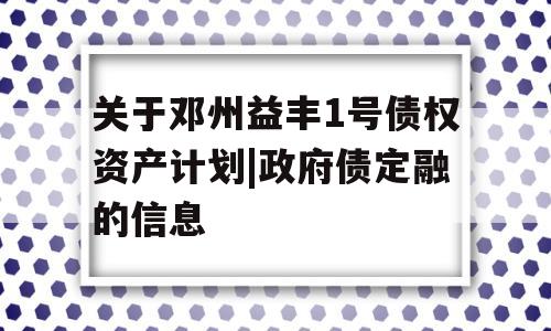 关于邓州益丰1号债权资产计划|政府债定融的信息