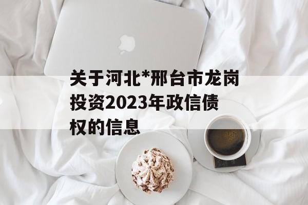 关于河北*邢台市龙岗投资2023年政信债权的信息