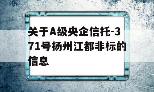 关于A级央企信托-371号扬州江都非标的信息