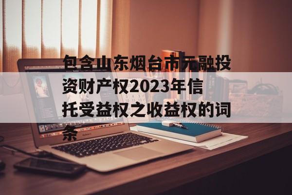 包含山东烟台市元融投资财产权2023年信托受益权之收益权的词条