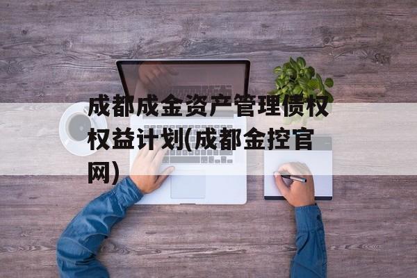 成都成金资产管理债权权益计划(成都金控官网)