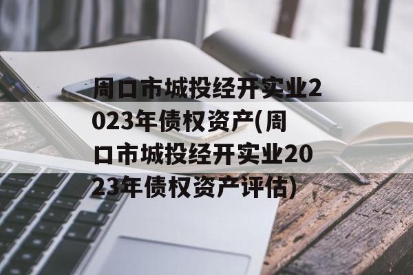 周口市城投经开实业2023年债权资产(周口市城投经开实业2023年债权资产评估)