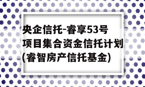 央企信托-睿享53号项目集合资金信托计划(睿智房产信托基金)