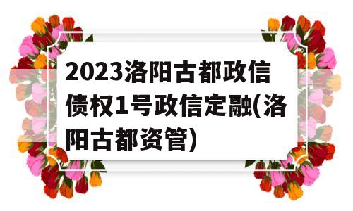 2023洛阳古都政信债权1号政信定融(洛阳古都资管)