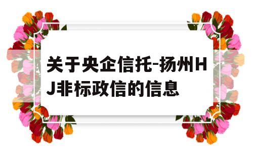 关于央企信托-扬州HJ非标政信的信息