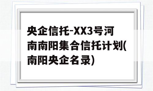 央企信托-XX3号河南南阳集合信托计划(南阳央企名录)