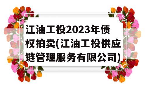 江油工投2023年债权拍卖(江油工投供应链管理服务有限公司)