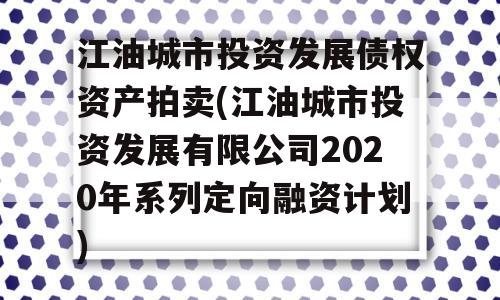 江油城市投资发展债权资产拍卖(江油城市投资发展有限公司2020年系列定向融资计划)