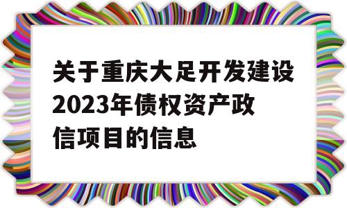 关于重庆大足开发建设2023年债权资产政信项目的信息