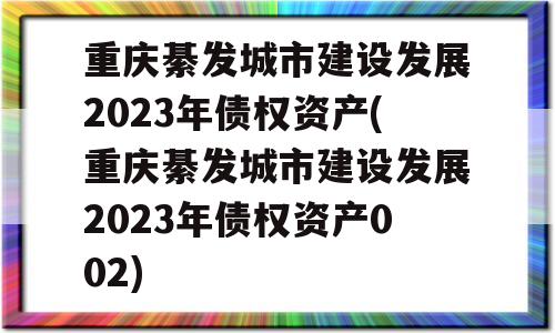 重庆綦发城市建设发展2023年债权资产(重庆綦发城市建设发展2023年债权资产002)