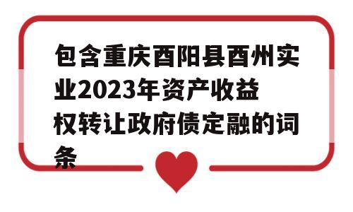 包含重庆酉阳县酉州实业2023年资产收益权转让政府债定融的词条