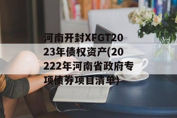 河南开封XFGT2023年债权资产(20222年河南省政府专项债券项目清单)