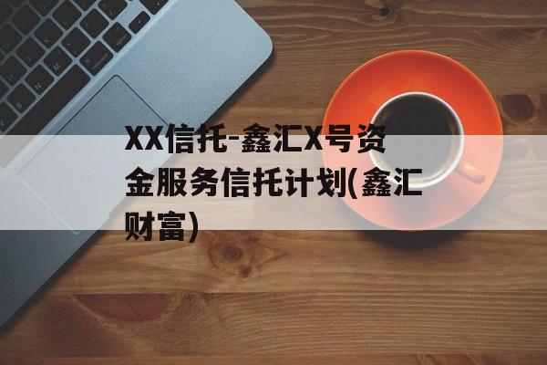 XX信托-鑫汇X号资金服务信托计划(鑫汇财富)