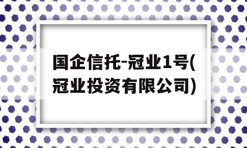 国企信托-冠业1号(冠业投资有限公司)