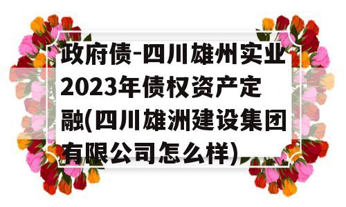 政府债-四川雄州实业2023年债权资产定融(四川雄洲建设集团有限公司怎么样)