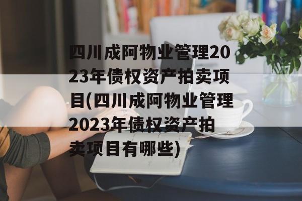 四川成阿物业管理2023年债权资产拍卖项目(四川成阿物业管理2023年债权资产拍卖项目有哪些)