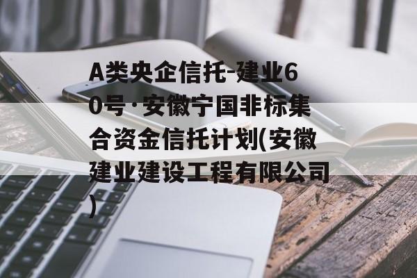 A类央企信托-建业60号·安徽宁国非标集合资金信托计划(安徽建业建设工程有限公司)