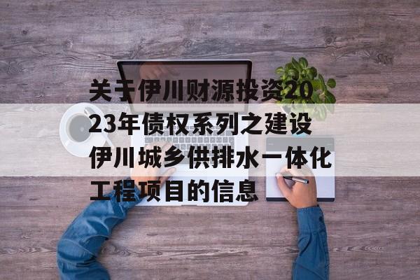 关于伊川财源投资2023年债权系列之建设伊川城乡供排水一体化工程项目的信息