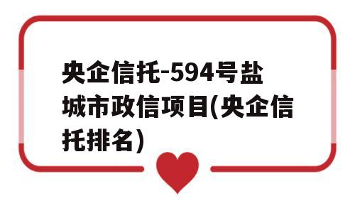 央企信托-594号盐城市政信项目(央企信托排名)