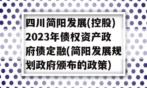 四川简阳发展(控股)2023年债权资产政府债定融(简阳发展规划政府颁布的政策)