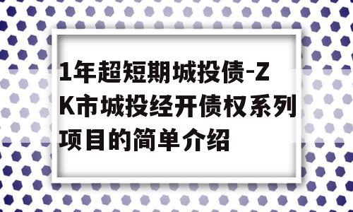 1年超短期城投债-ZK市城投经开债权系列项目的简单介绍