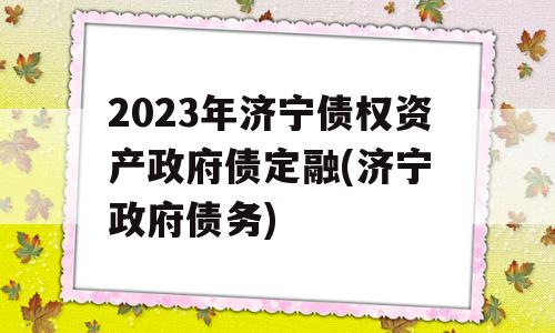 2023年济宁债权资产政府债定融(济宁 政府债务)