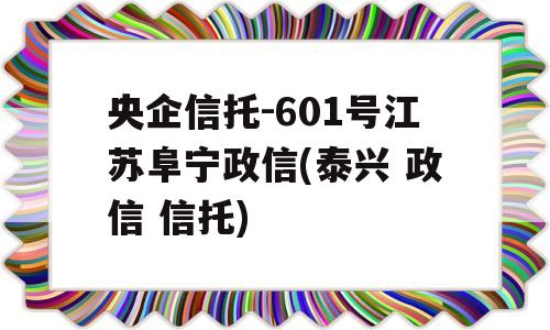 央企信托-601号江苏阜宁政信(泰兴 政信 信托)