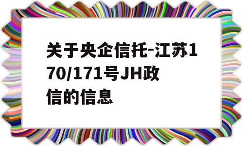 关于央企信托-江苏170/171号JH政信的信息