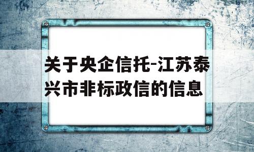 关于央企信托-江苏泰兴市非标政信的信息