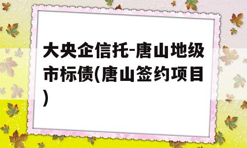 大央企信托-唐山地级市标债(唐山签约项目)