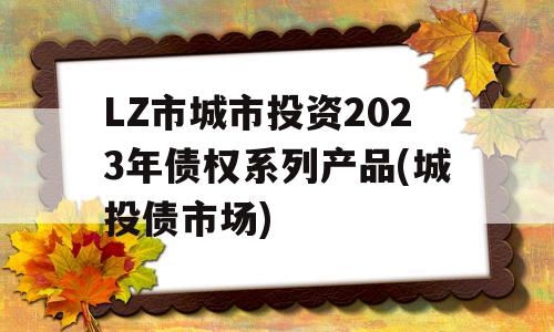 LZ市城市投资2023年债权系列产品(城投债市场)