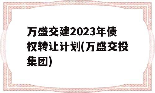 万盛交建2023年债权转让计划(万盛交投集团)