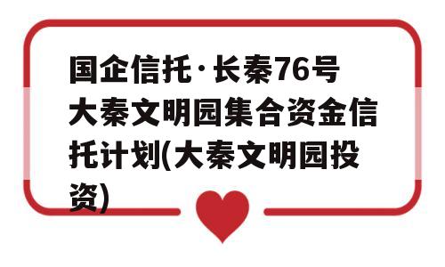 国企信托·长秦76号大秦文明园集合资金信托计划(大秦文明园投资)