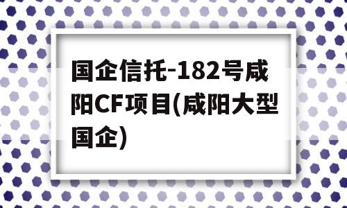 国企信托-182号咸阳CF项目(咸阳大型国企)