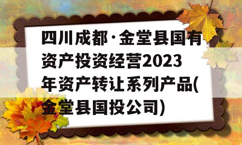 四川成都·金堂县国有资产投资经营2023年资产转让系列产品(金堂县国投公司)