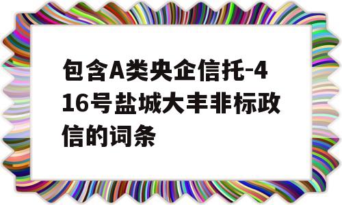 包含A类央企信托-416号盐城大丰非标政信的词条