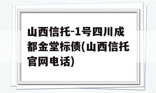 山西信托-1号四川成都金堂标债(山西信托官网电话)