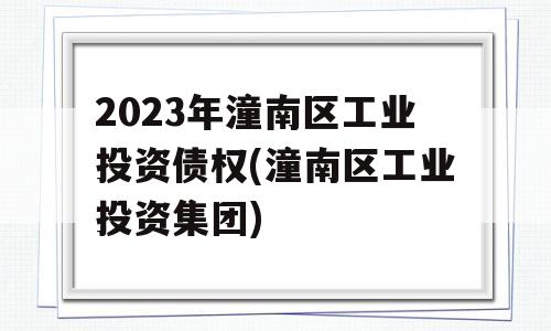 2023年潼南区工业投资债权(潼南区工业投资集团)