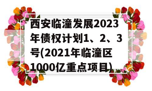 西安临潼发展2023年债权计划1、2、3号(2021年临潼区1000亿重点项目)