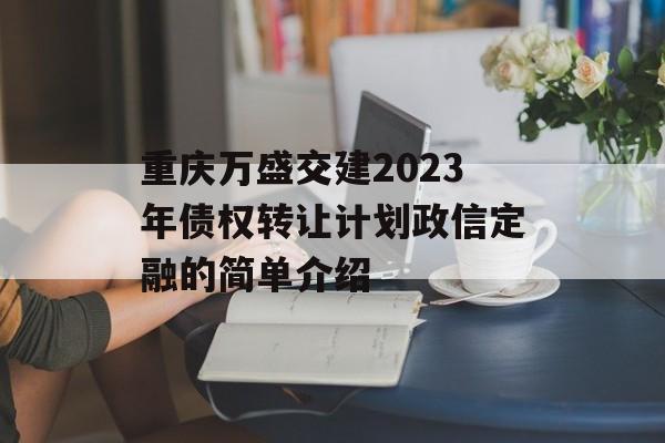 重庆万盛交建2023年债权转让计划政信定融的简单介绍