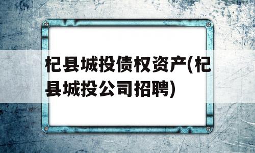 杞县城投债权资产(杞县城投公司招聘)