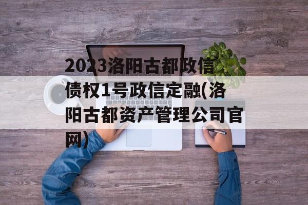 2023洛阳古都政信债权1号政信定融(洛阳古都资产管理公司官网)