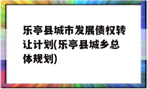 乐亭县城市发展债权转让计划(乐亭县城乡总体规划)