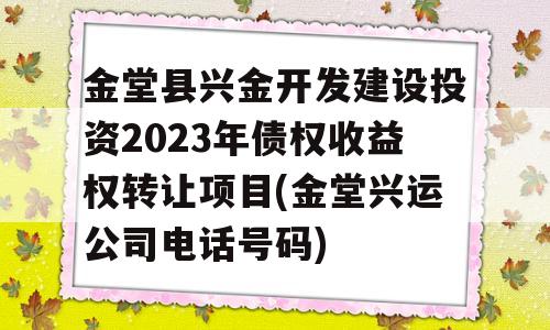 金堂县兴金开发建设投资2023年债权收益权转让项目(金堂兴运公司电话号码)